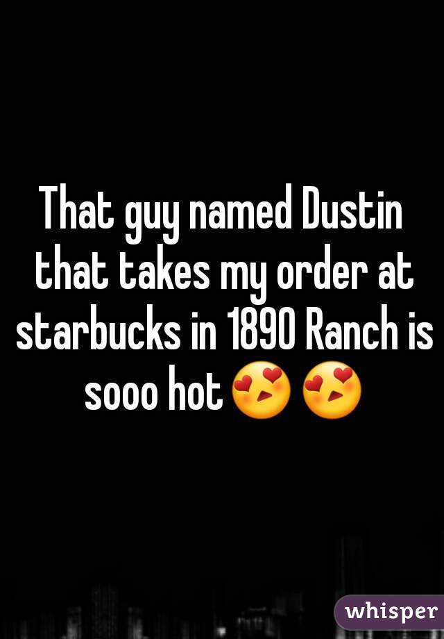 That guy named Dustin that takes my order at starbucks in 1890 Ranch is sooo hot😍😍