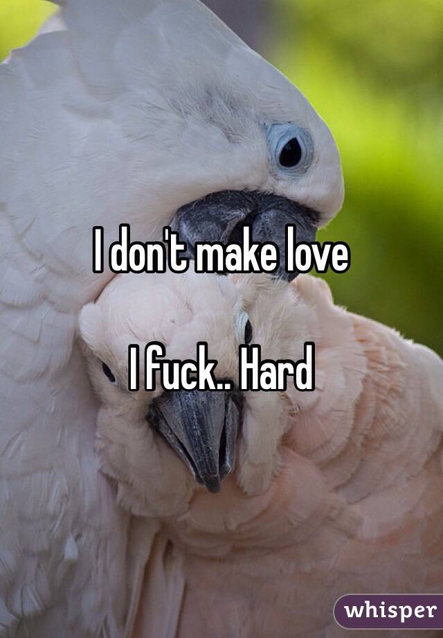 I don't make love

I fuck.. Hard