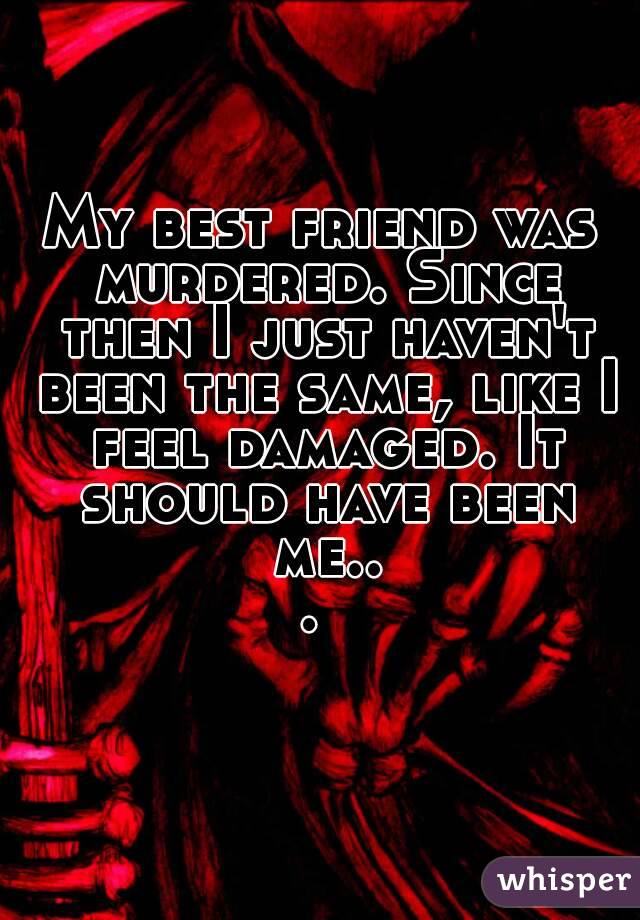 My best friend was murdered. Since then I just haven't been the same, like I feel damaged. It should have been me... 