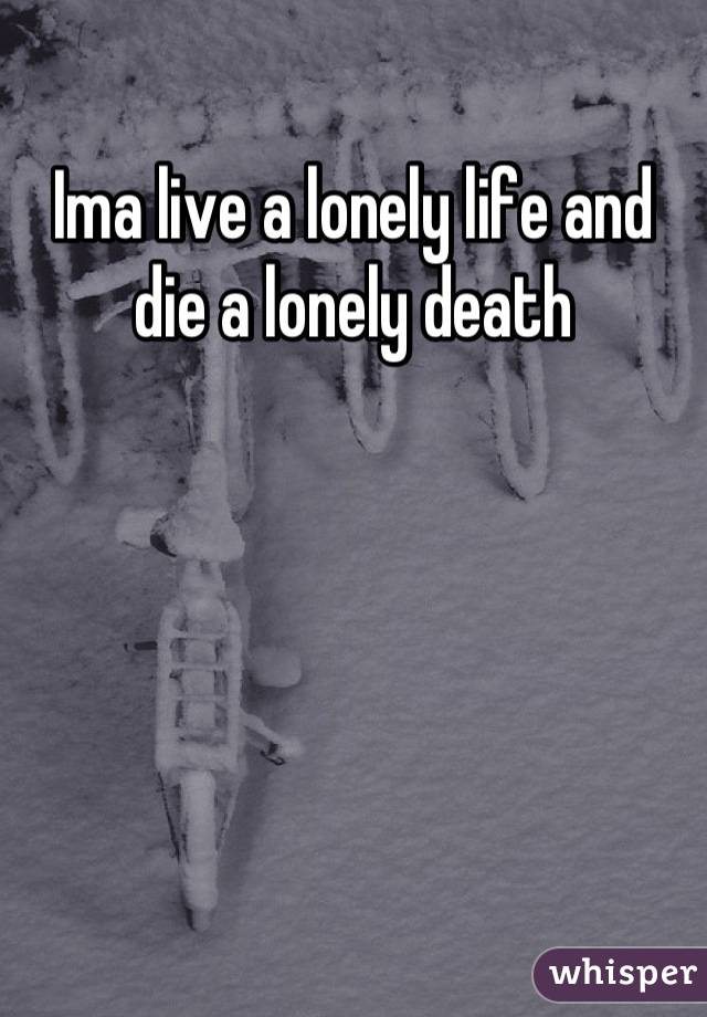 Ima live a lonely life and die a lonely death