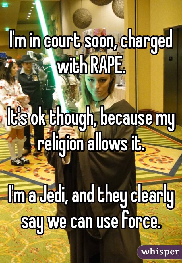 I'm in court soon, charged with RAPE.

It's ok though, because my religion allows it.

I'm a Jedi, and they clearly say we can use force. 