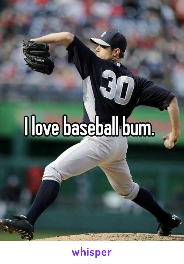 I love baseball bum. 