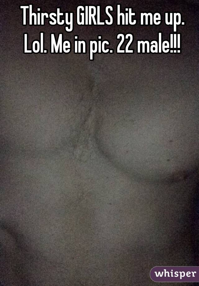 Thirsty GIRLS hit me up. Lol. Me in pic. 22 male!!!