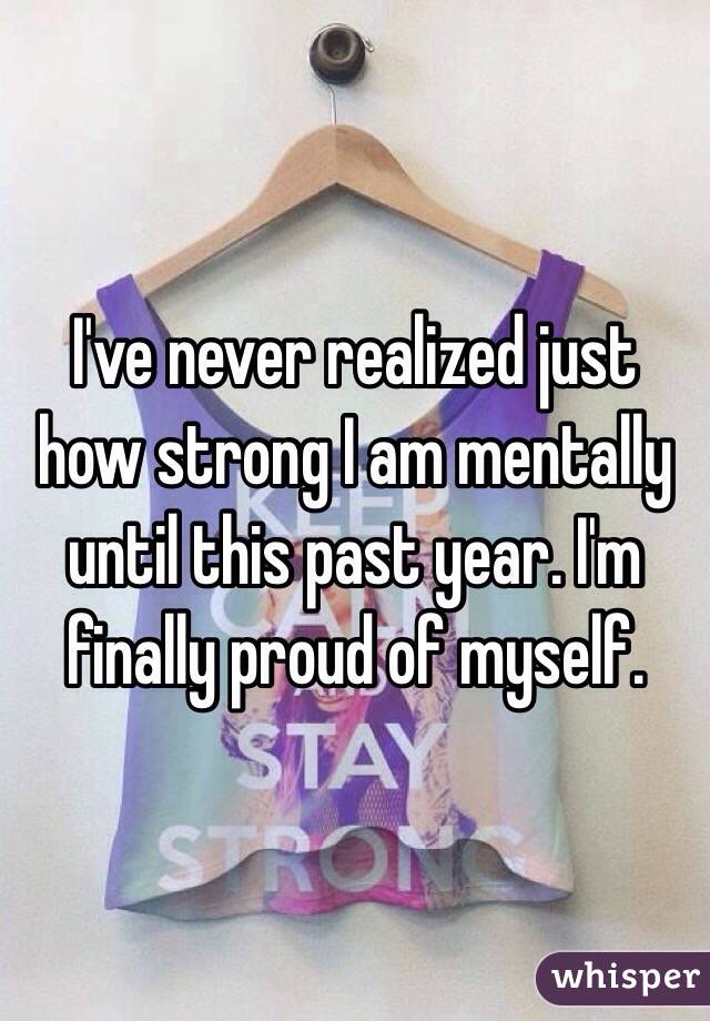 I've never realized just how strong I am mentally until this past year. I'm finally proud of myself. 