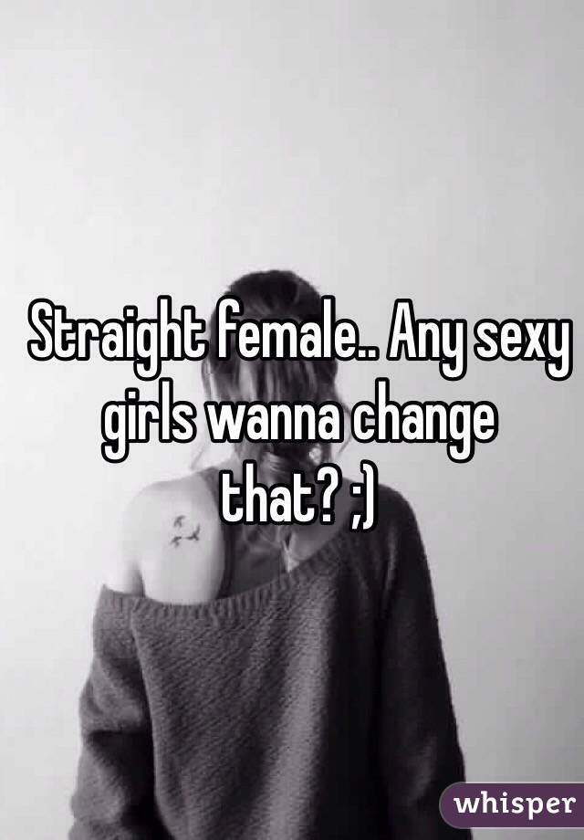 Straight female.. Any sexy girls wanna change that? ;) 