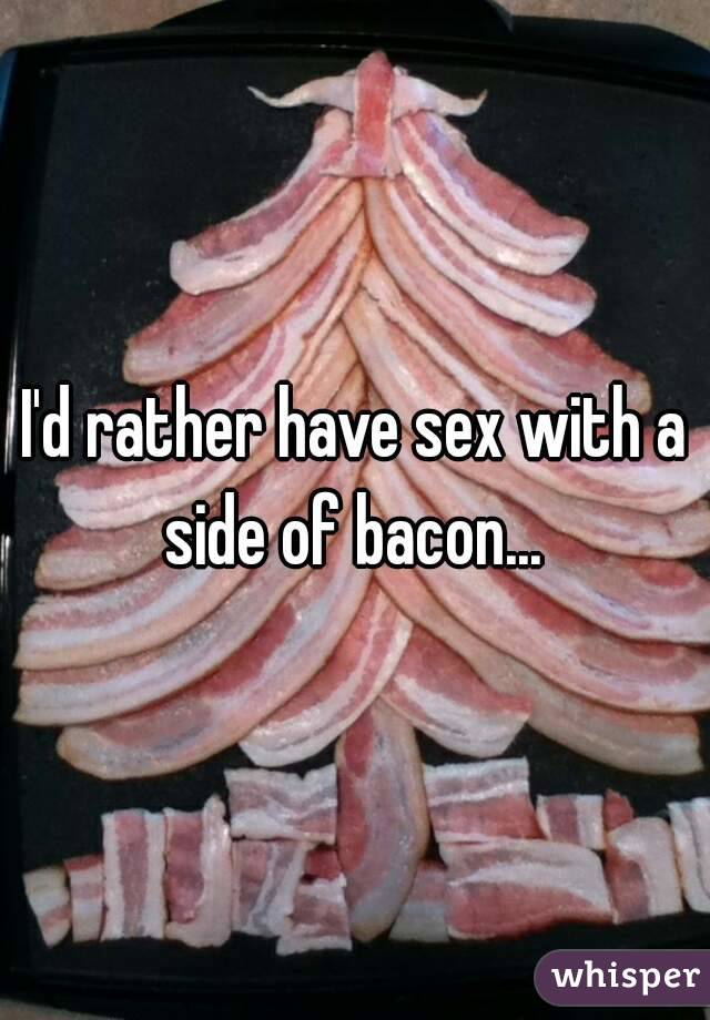 I'd rather have sex with a side of bacon... 