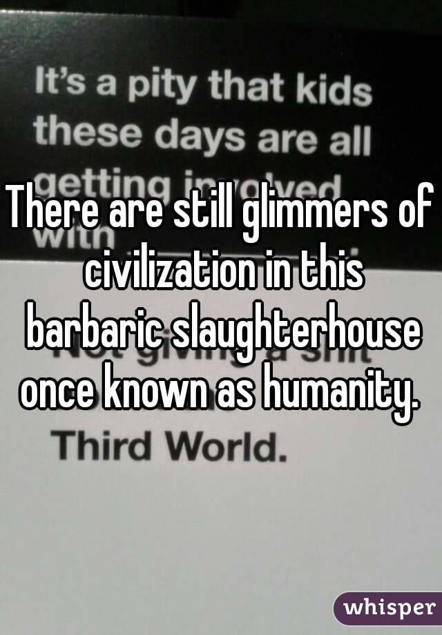 There are still glimmers of civilization in this barbaric slaughterhouse once known as humanity. 