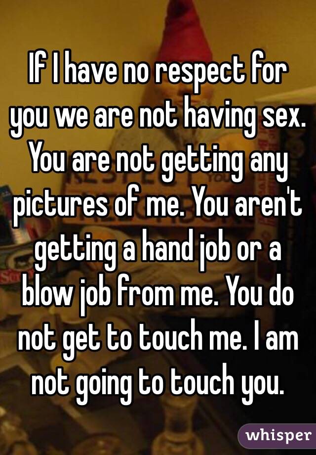 If I have no respect for you we are not having sex. You are not getting any pictures of me. You aren't getting a hand job or a blow job from me. You do not get to touch me. I am not going to touch you. 
