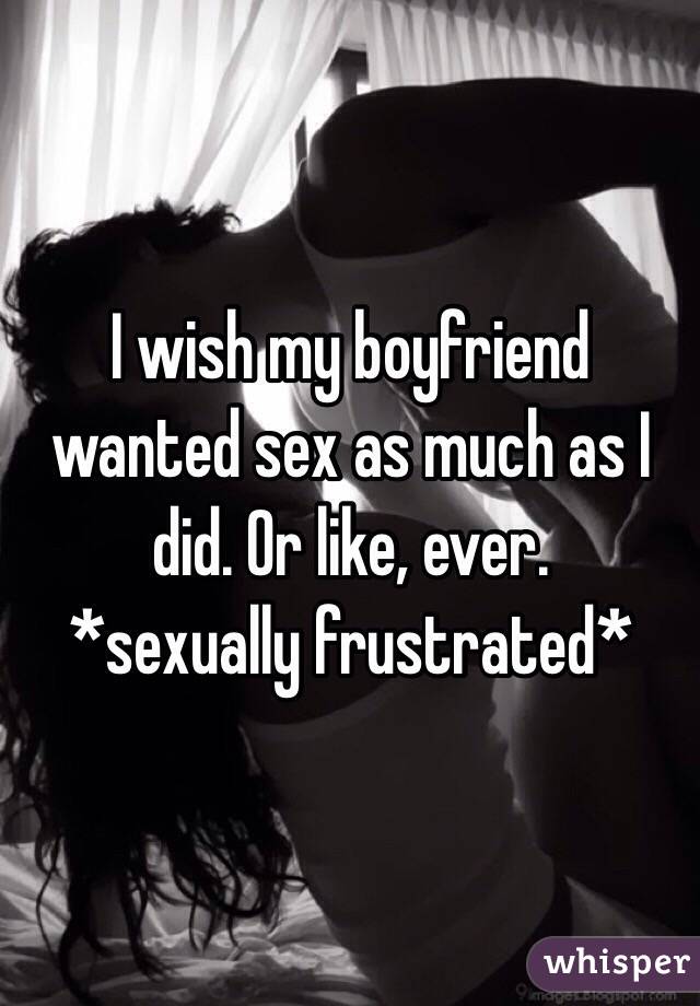 I wish my boyfriend wanted sex as much as I did. Or like, ever.
*sexually frustrated*