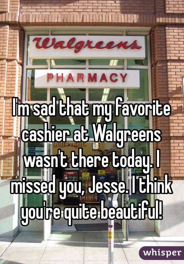 I'm sad that my favorite cashier at Walgreens wasn't there today. I missed you, Jesse. I think you're quite beautiful!