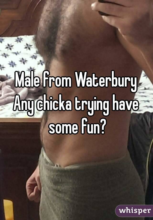 Male from Waterbury
Any chicka trying have some fun?