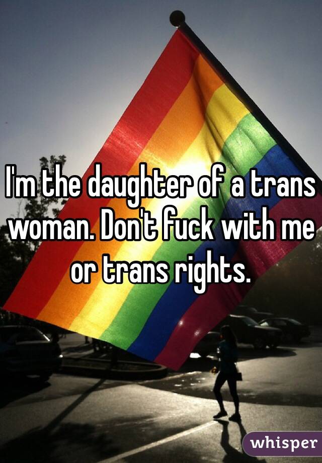 I'm the daughter of a trans woman. Don't fuck with me or trans rights.