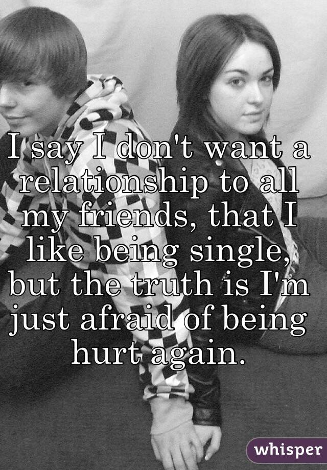 I say I don't want a relationship to all my friends, that I like being single, but the truth is I'm just afraid of being hurt again. 