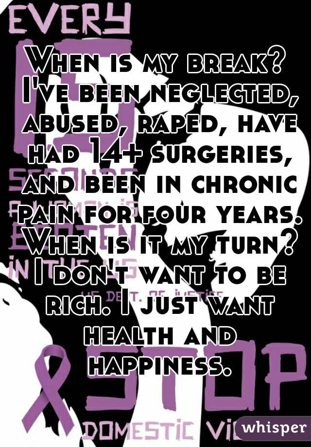 When is my break? I've been neglected, abused, raped, have had 14+ surgeries, and been in chronic pain for four years. When is it my turn? I don't want to be rich. I just want health and happiness.