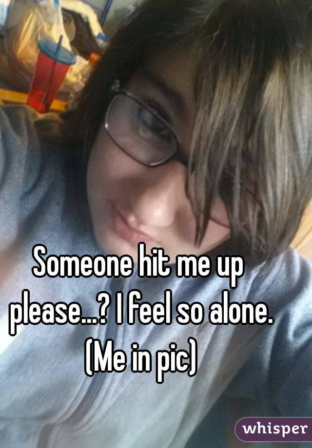 Someone hit me up please...? I feel so alone. (Me in pic)