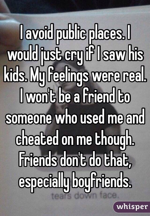 I avoid public places. I would just cry if I saw his kids. My feelings were real. I won't be a friend to someone who used me and cheated on me though. Friends don't do that, especially boyfriends. 