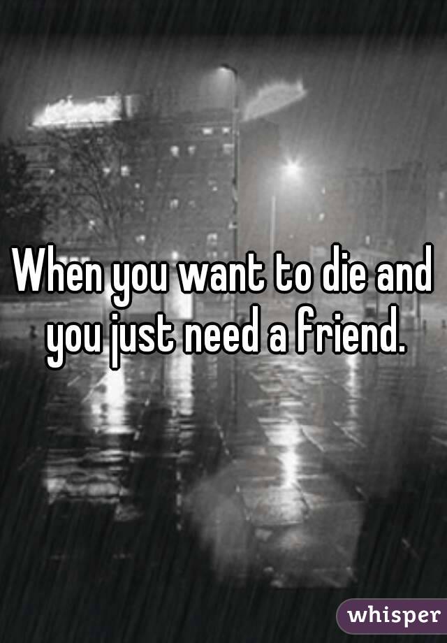 When you want to die and you just need a friend.