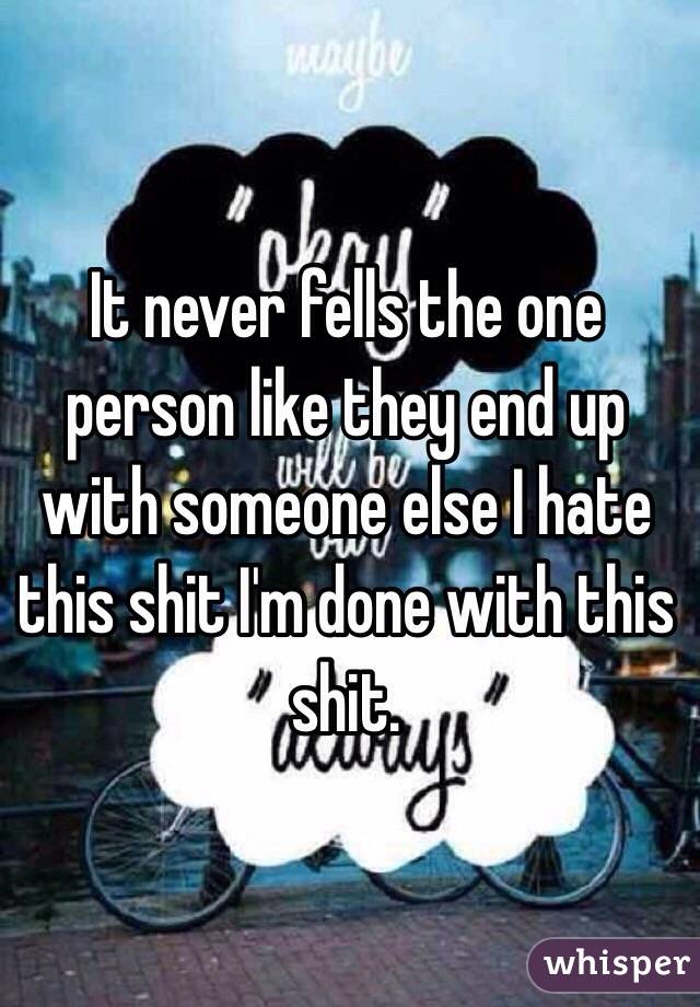 It never fells the one person like they end up with someone else I hate this shit I'm done with this shit. 
