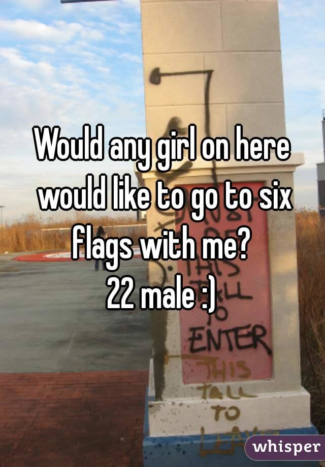 Would any girl on here would like to go to six flags with me? 
22 male :)