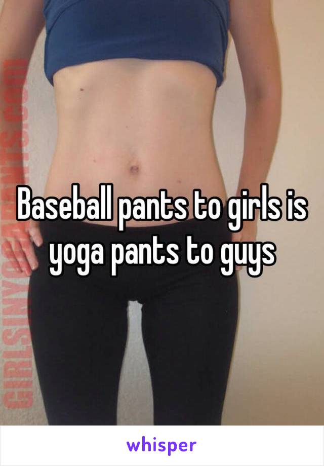 Baseball pants to girls is yoga pants to guys