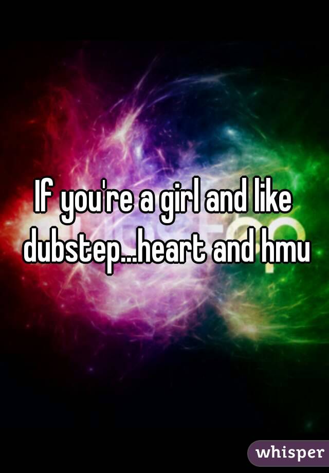 If you're a girl and like dubstep...heart and hmu