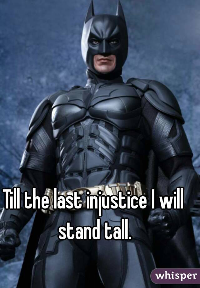 Till the last injustice I will stand tall.