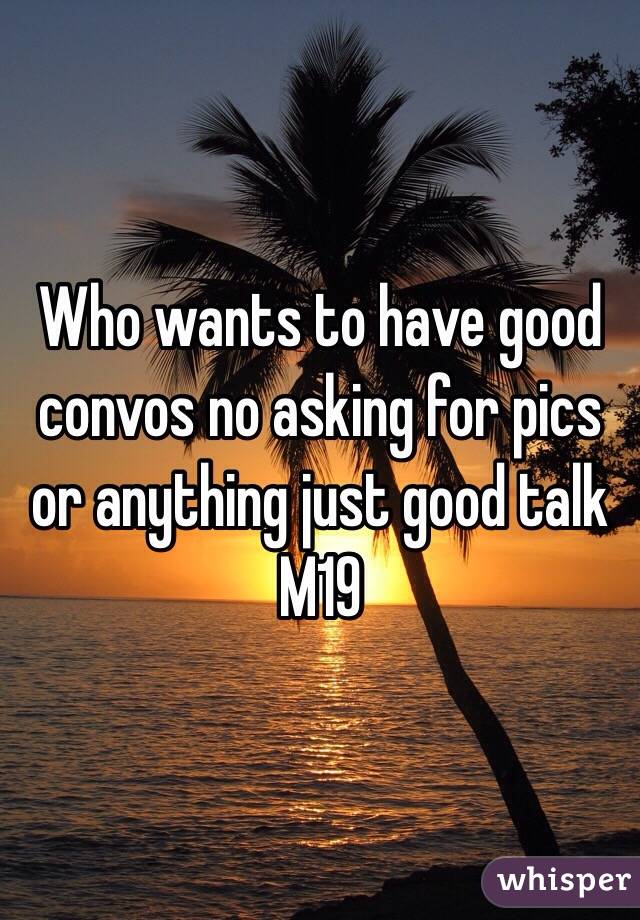 Who wants to have good convos no asking for pics or anything just good talk M19