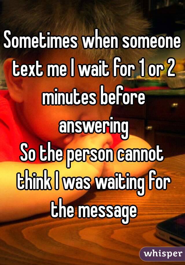 Sometimes when someone text me I wait for 1 or 2 minutes before answering
So the person cannot think I was waiting for the message