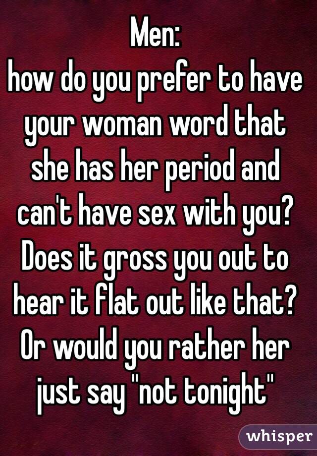 Men: 
how do you prefer to have your woman word that she has her period and can't have sex with you? Does it gross you out to hear it flat out like that? Or would you rather her just say "not tonight"