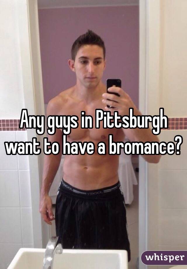 Any guys in Pittsburgh want to have a bromance?