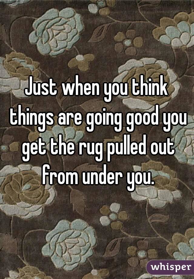Just when you think things are going good you get the rug pulled out from under you.