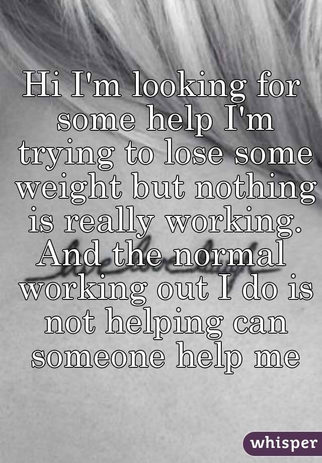 Hi I'm looking for some help I'm trying to lose some weight but nothing is really working. And the normal  working out I do is not helping can someone help me