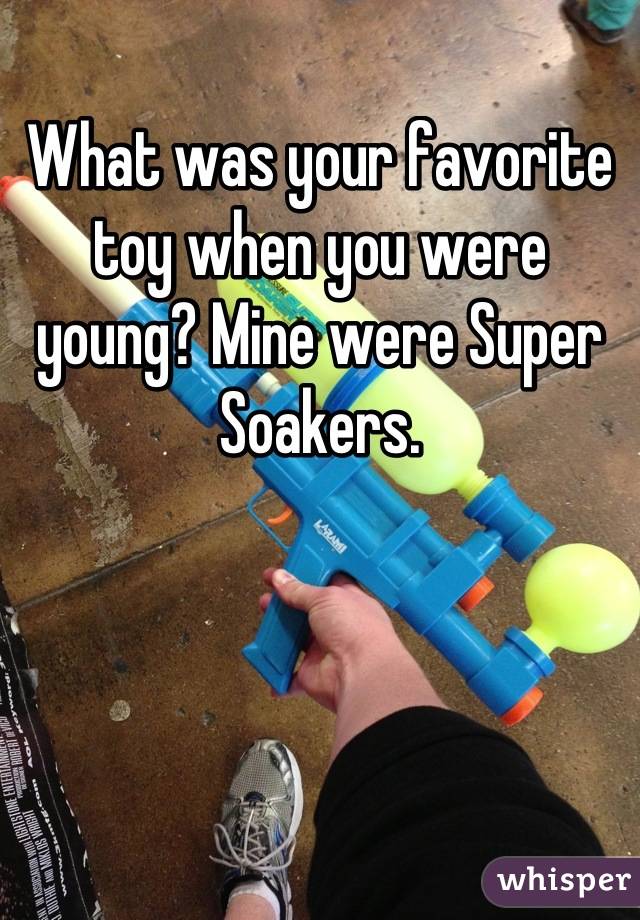 What was your favorite toy when you were young? Mine were Super  Soakers.