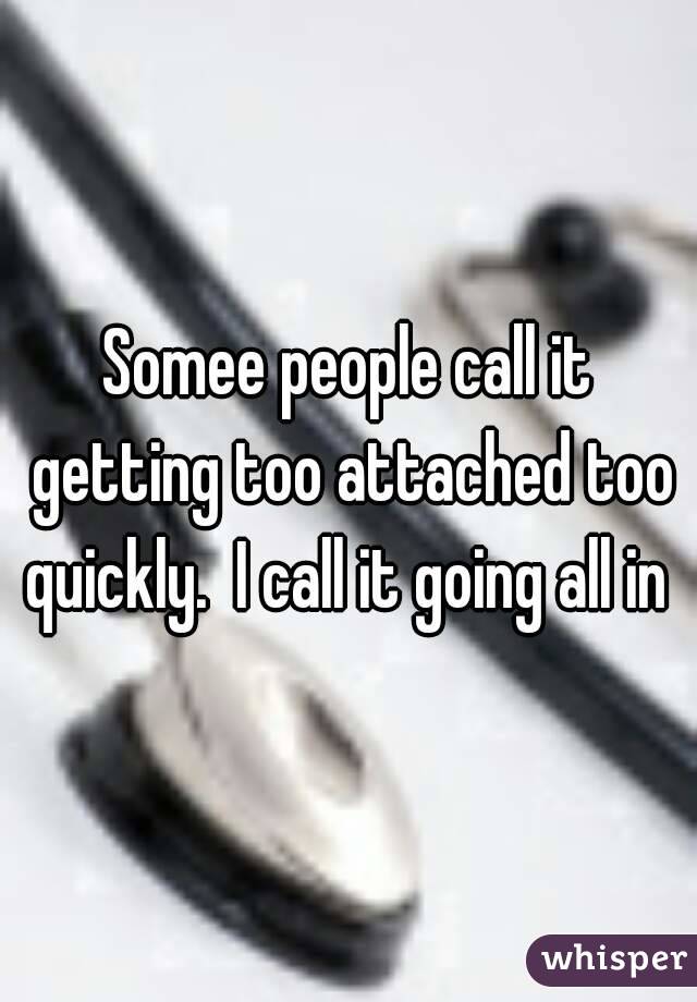 Somee people call it getting too attached too quickly.  I call it going all in 