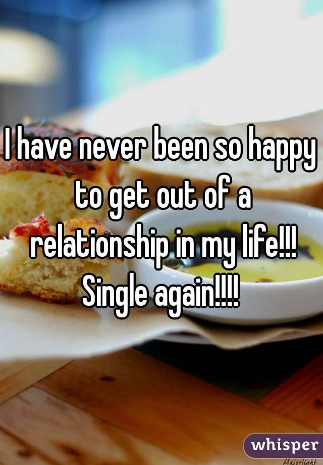 I have never been so happy to get out of a relationship in my life!!! Single again!!!! 
