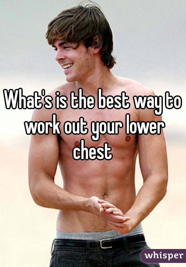 What's is the best way to work out your lower chest 