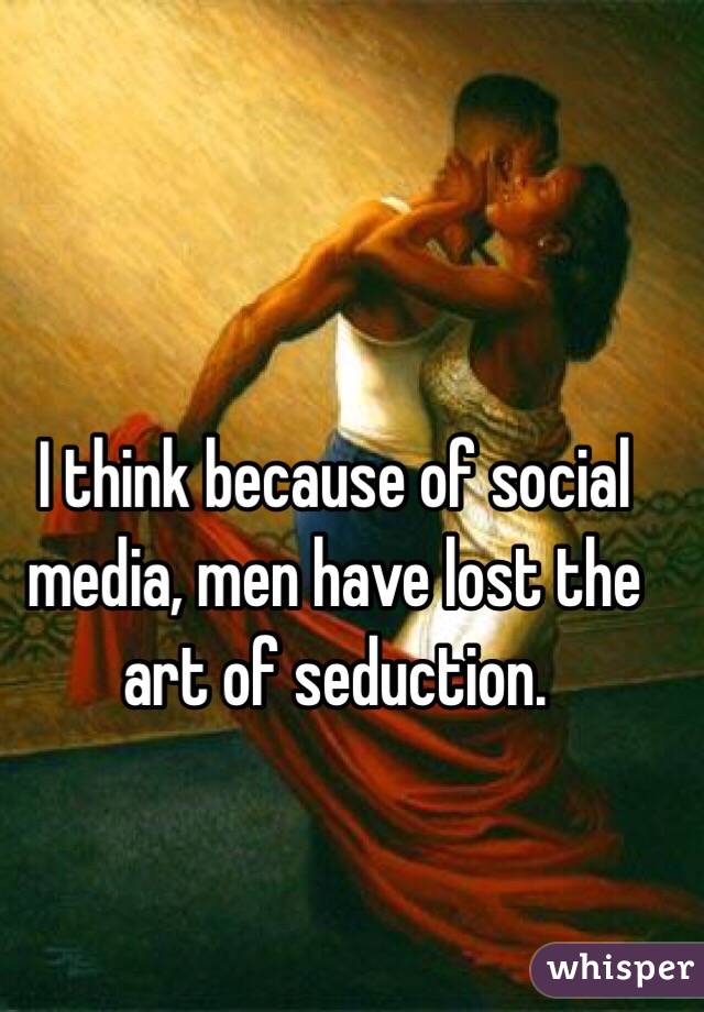 I think because of social media, men have lost the art of seduction. 