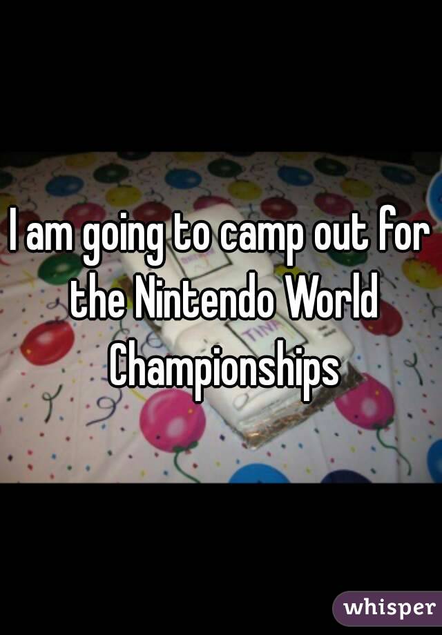 I am going to camp out for the Nintendo World Championships