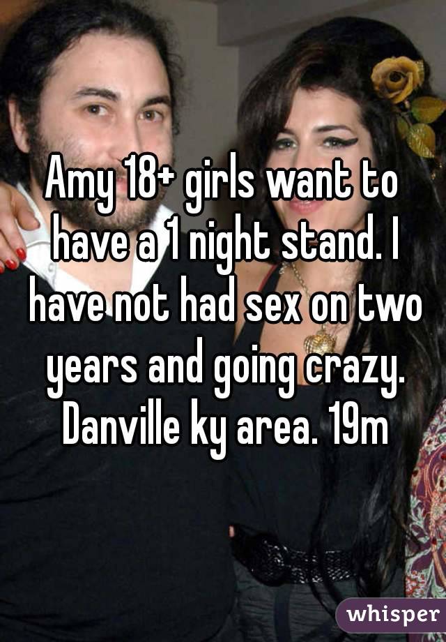 Amy 18+ girls want to have a 1 night stand. I have not had sex on two years and going crazy. Danville ky area. 19m