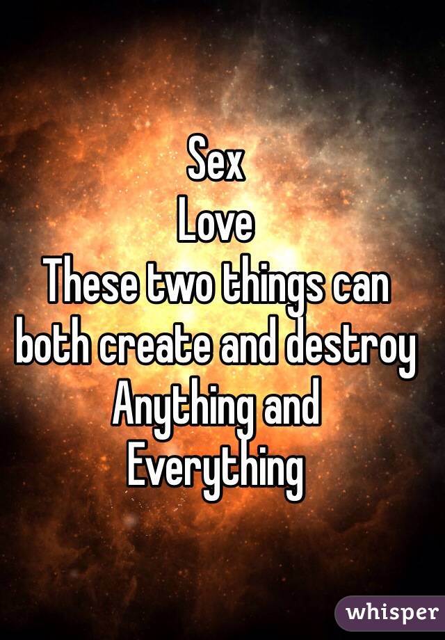 Sex 
Love 
These two things can both create and destroy
Anything and
Everything