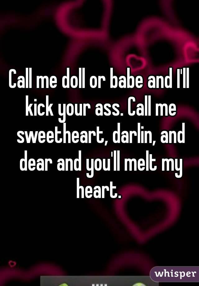 Call me doll or babe and I'll kick your ass. Call me sweetheart, darlin, and dear and you'll melt my heart. 