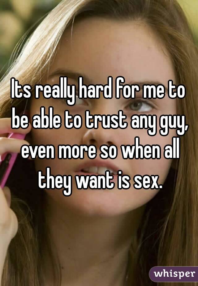 Its really hard for me to be able to trust any guy, even more so when all they want is sex.