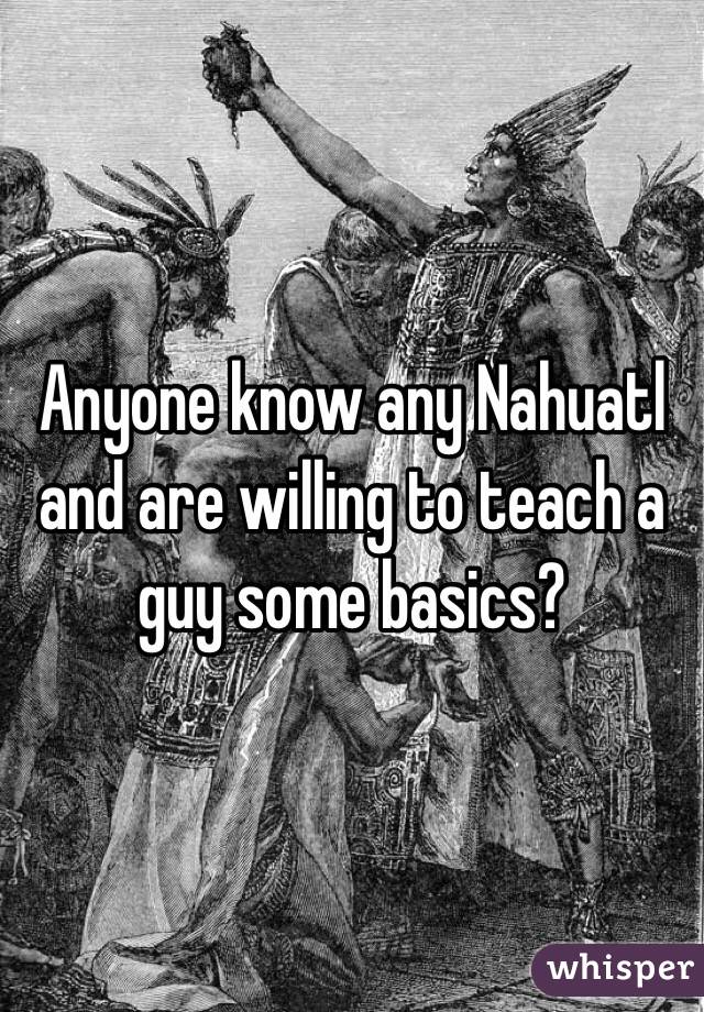 Anyone know any Nahuatl and are willing to teach a guy some basics?