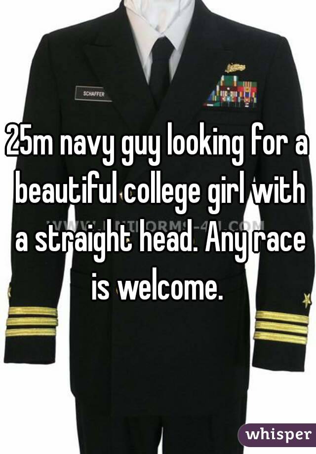 25m navy guy looking for a beautiful college girl with a straight head. Any race is welcome. 