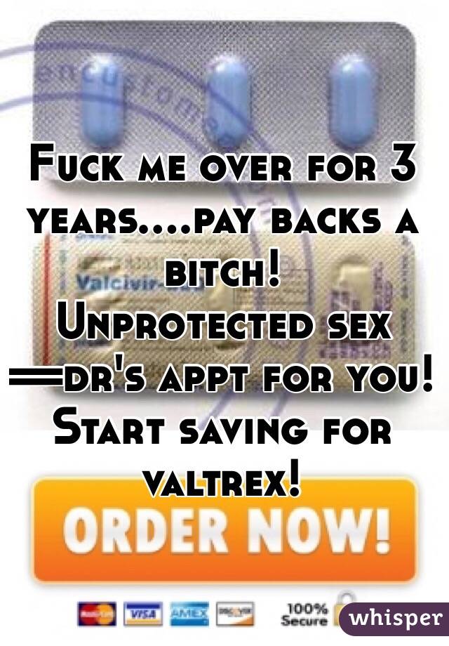 Fuck me over for 3 years....pay backs a bitch!
Unprotected sex ==dr's appt for you!
Start saving for valtrex!