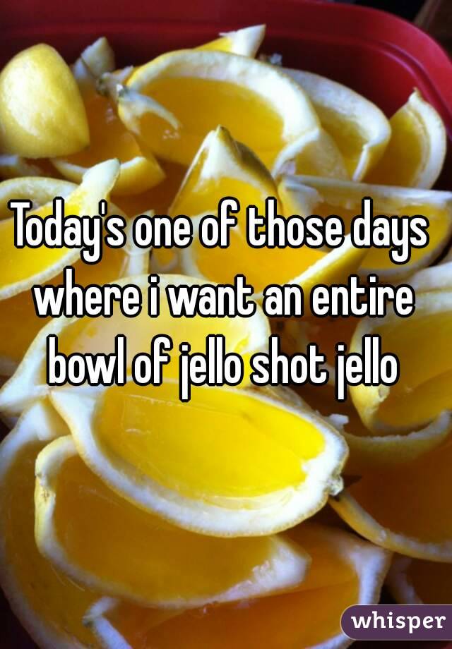 Today's one of those days where i want an entire bowl of jello shot jello