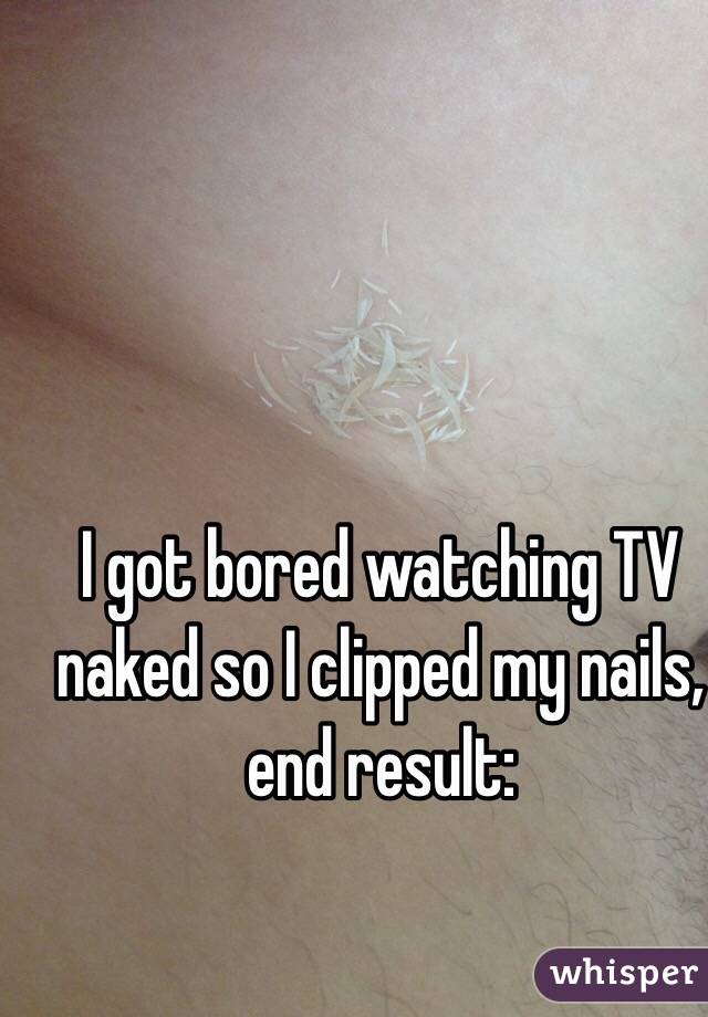I got bored watching TV naked so I clipped my nails, end result: