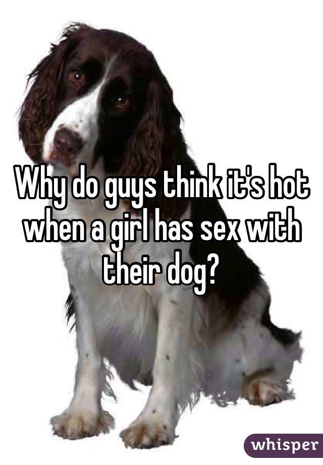 Why do guys think it's hot when a girl has sex with their dog?
