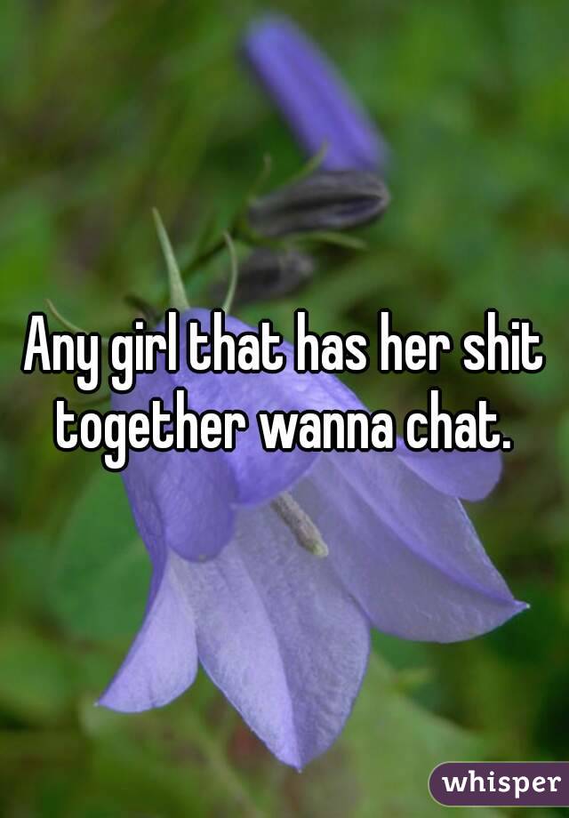 Any girl that has her shit together wanna chat. 