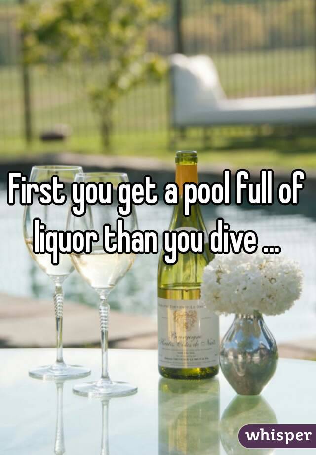 First you get a pool full of liquor than you dive ... 